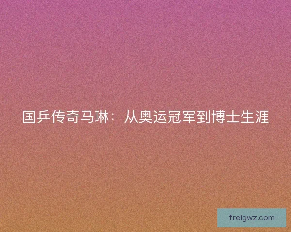 国乒传奇马琳：从奥运冠军到博士生涯