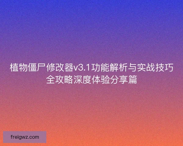 植物僵尸修改器v3.1功能解析与实战技巧全攻略深度体验分享篇
