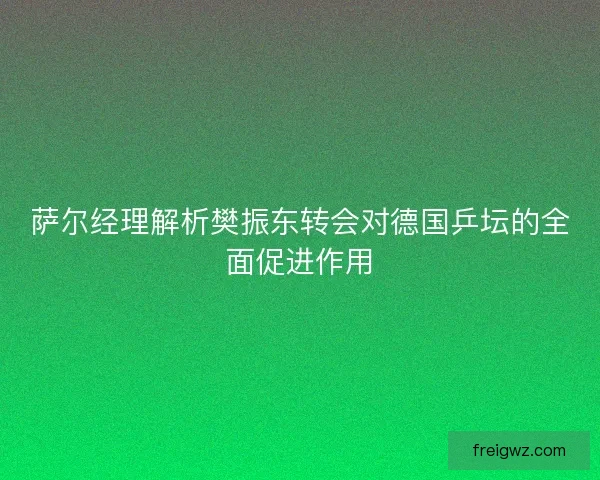 萨尔经理解析樊振东转会对德国乒坛的全面促进作用