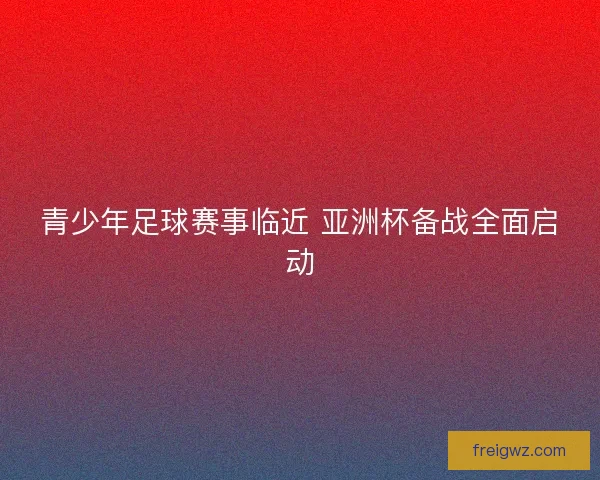 青少年足球赛事临近 亚洲杯备战全面启动