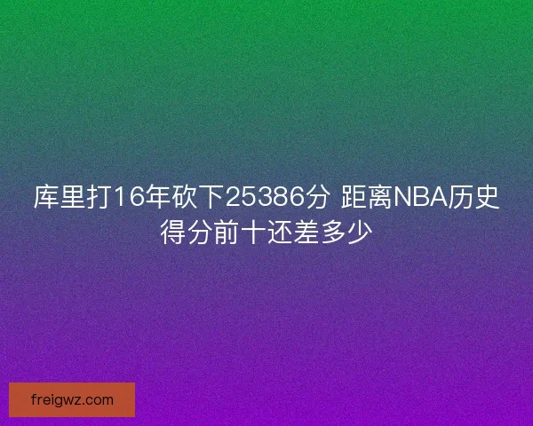 库里打16年砍下25386分 距离NBA历史得分前十还差多少