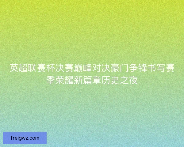 英超联赛杯决赛巅峰对决豪门争锋书写赛季荣耀新篇章历史之夜