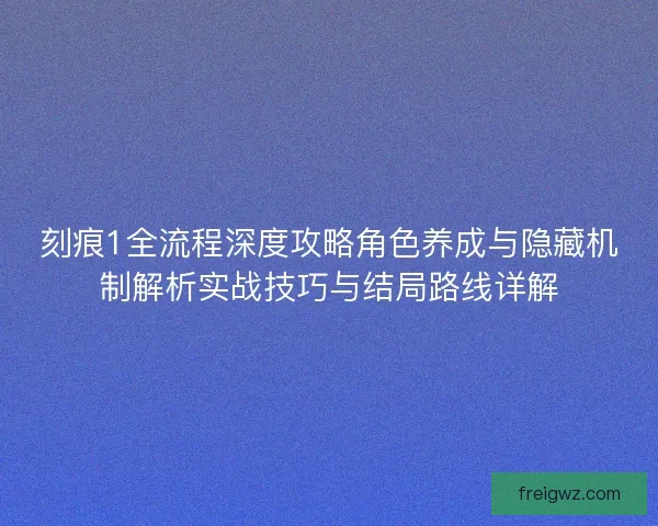 刻痕1全流程深度攻略角色养成与隐藏机制解析实战技巧与结局路线详解