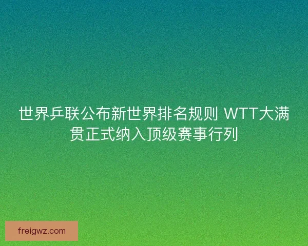 世界乒联公布新世界排名规则 WTT大满贯正式纳入顶级赛事行列