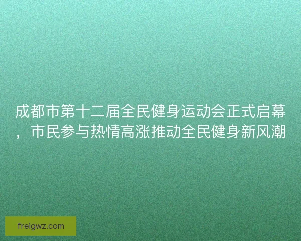 成都市第十二届全民健身运动会正式启幕，市民参与热情高涨推动全民健身新风潮