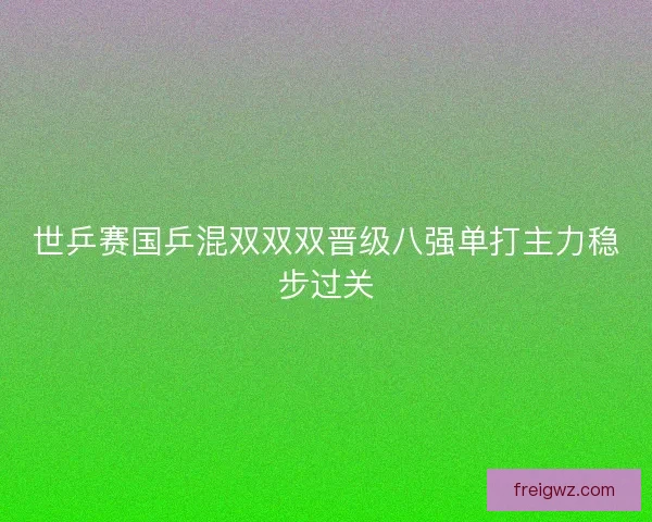 世乒赛国乒混双双双晋级八强单打主力稳步过关