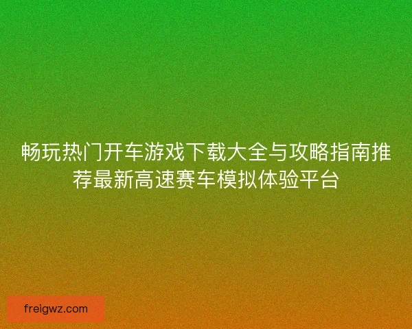 畅玩热门开车游戏下载大全与攻略指南推荐最新高速赛车模拟体验平台