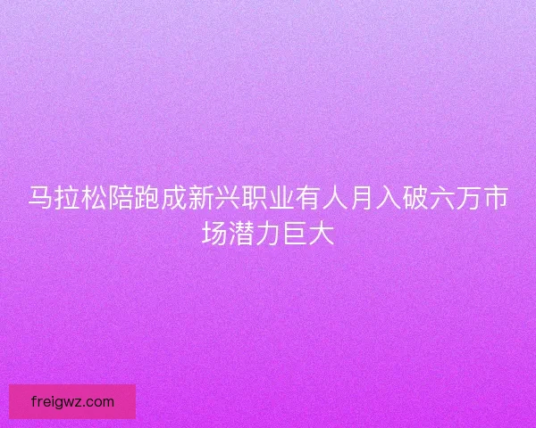 马拉松陪跑成新兴职业有人月入破六万市场潜力巨大