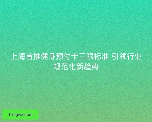上海首推健身预付卡三限标准 引领行业规范化新趋势