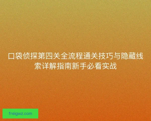 口袋侦探第四关全流程通关技巧与隐藏线索详解指南新手必看实战