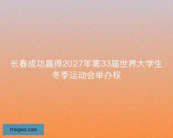 长春成功赢得2027年第33届世界大学生冬季运动会举办权