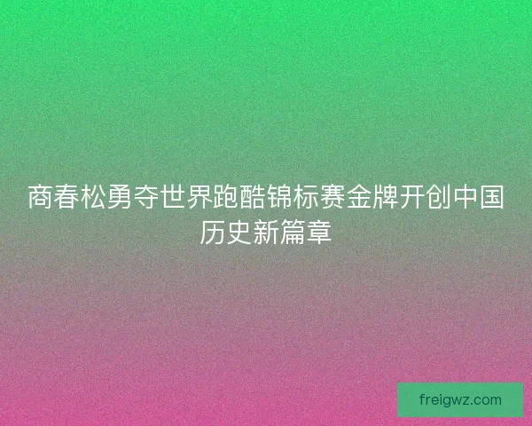 商春松勇夺世界跑酷锦标赛金牌开创中国历史新篇章