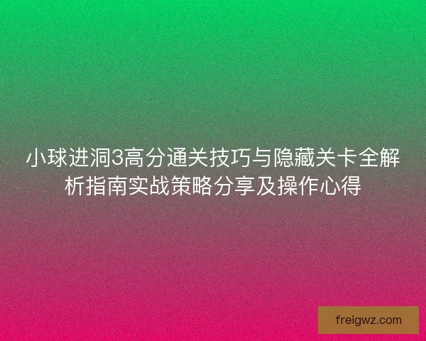 小球进洞3高分通关技巧与隐藏关卡全解析指南实战策略分享及操作心得