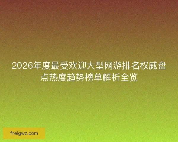 2026年度最受欢迎大型网游排名权威盘点热度趋势榜单解析全览
