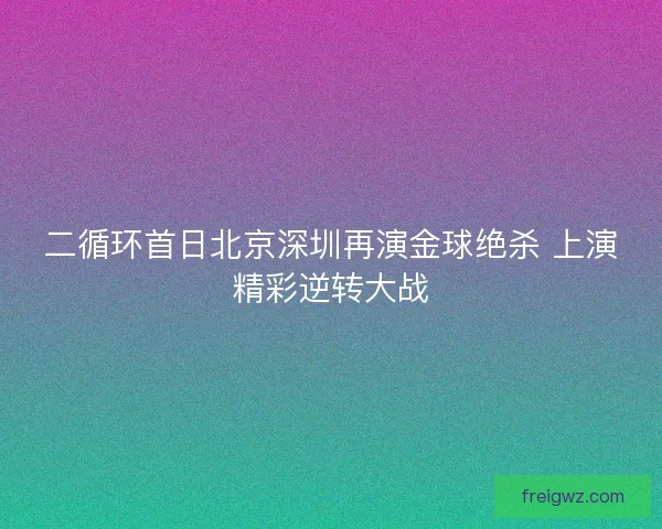 二循环首日北京深圳再演金球绝杀 上演精彩逆转大战