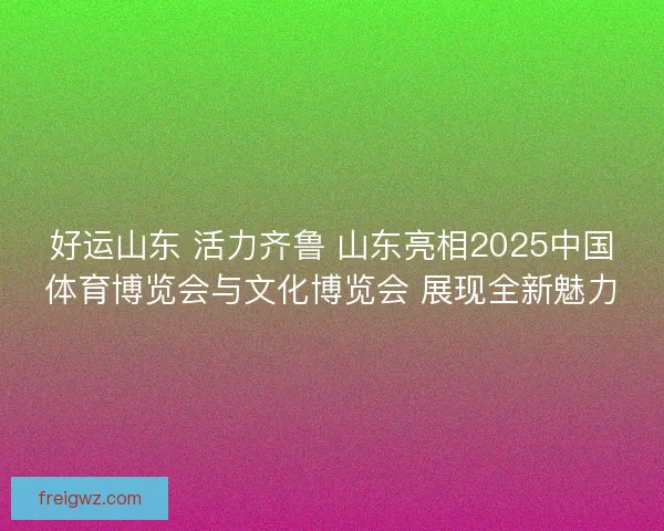 好运山东 活力齐鲁 山东亮相2025中国体育博览会与文化博览会 展现全新魅力